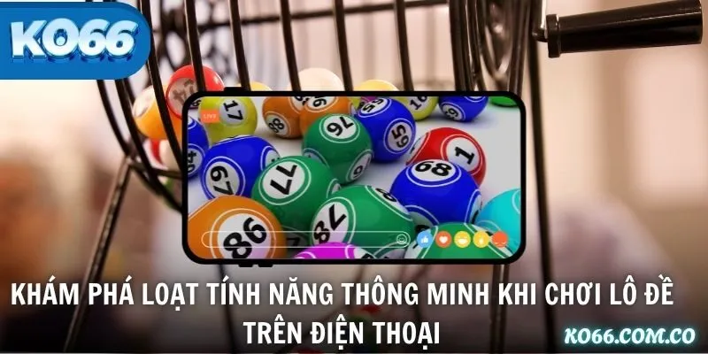 Khám phá loạt tính năng thông minh khi chơi lô đề trên điện thoại