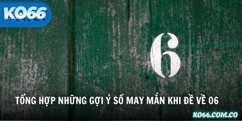 Tổng hợp những gợi ý số may mắn khi đề về 06